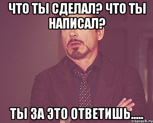 что ты сделал? что ты написал? ты за это ответишь....., Мем твое выражение лица