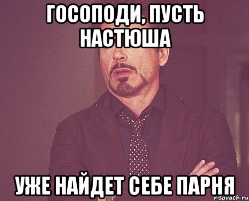 ГОСОПОДИ, ПУСТЬ НАСТЮША УЖЕ НАЙДЕТ СЕБЕ ПАРНЯ, Мем твое выражение лица