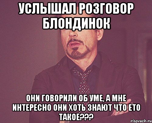 Услышал розговор блондинок они говорили об уме, а мне интересно они хоть знают что ето такое???, Мем твое выражение лица