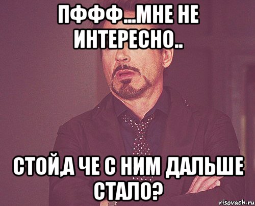 Пффф...Мне не интересно.. Стой,а че с ним дальше стало?, Мем твое выражение лица