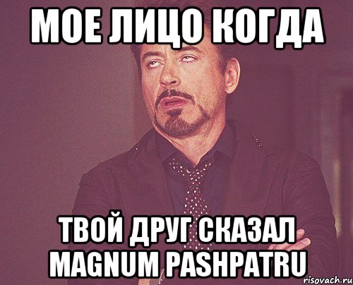 мое лицо когда твой друг сказал magnum pashpatru, Мем твое выражение лица