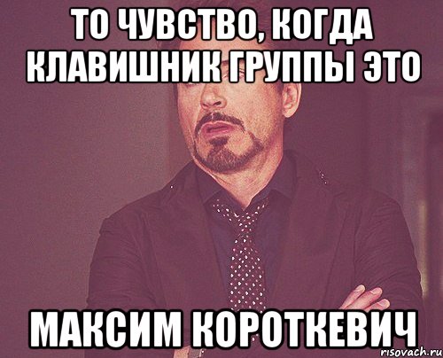 то чувство, когда клавишник группы это Максим Короткевич, Мем твое выражение лица