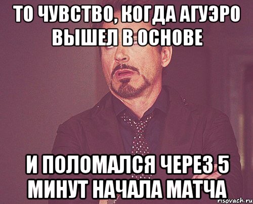 ТО ЧУВСТВО, КОГДА АГУЭРО ВЫШЕЛ В ОСНОВЕ И ПОЛОМАЛСЯ ЧЕРЕЗ 5 МИНУТ НАЧАЛА МАТЧА, Мем твое выражение лица