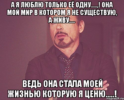 А я люблю только её одну.....,! Она мой мир в котором я не существую, а живу..... Ведь она стала моей жизнью которую я ценю.....!, Мем твое выражение лица