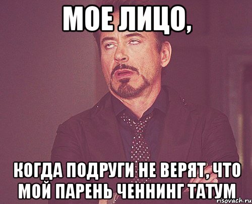 МОЕ ЛИЦО, КОГДА ПОДРУГИ НЕ ВЕРЯТ, ЧТО МОЙ ПАРЕНЬ ЧЕННИНГ ТАТУМ, Мем твое выражение лица