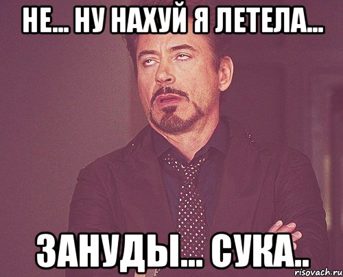 Не... Ну нахуй я летела... Зануды... Сука.., Мем твое выражение лица