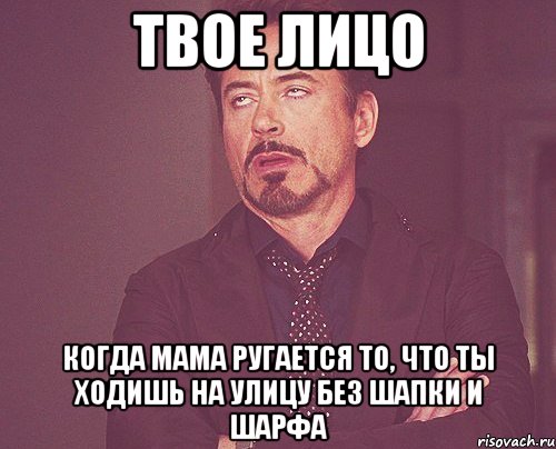 Твое лицо Когда мама ругается то, что ты ходишь на улицу без шапки и шарфа, Мем твое выражение лица