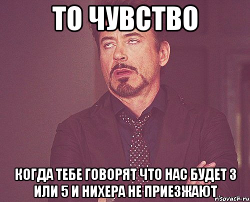 То чувство когда тебе говорят что нас будет 3 или 5 и нихера не приезжают, Мем твое выражение лица