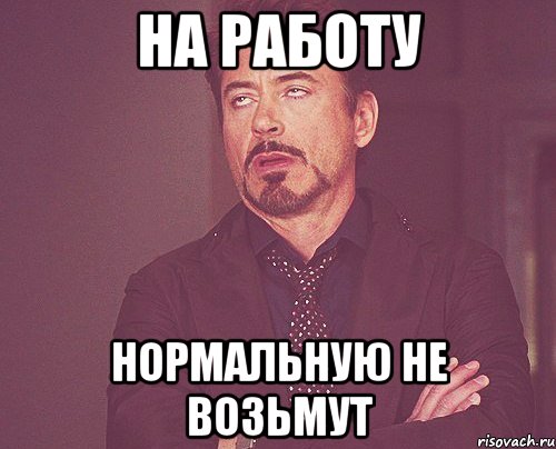 НА РАБОТУ НОРМАЛЬНУЮ НЕ ВОЗЬМУТ, Мем твое выражение лица