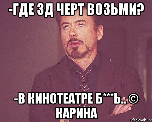 -Где 3Д черт возьми? -В кинотеатре б***ь.. © Карина, Мем твое выражение лица