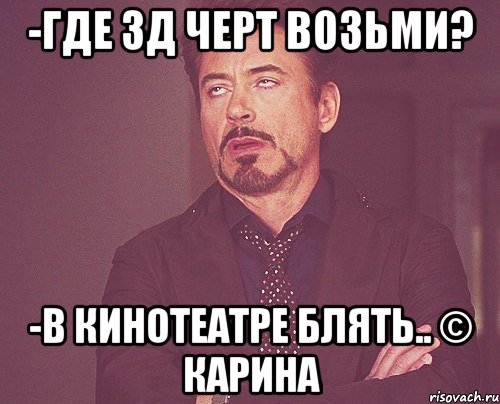 -Где 3Д черт возьми? -В кинотеатре блять.. © Карина, Мем твое выражение лица