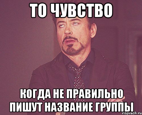 ТО ЧУВСТВО КОГДА НЕ ПРАВИЛЬНО ПИШУТ НАЗВАНИЕ ГРУППЫ, Мем твое выражение лица