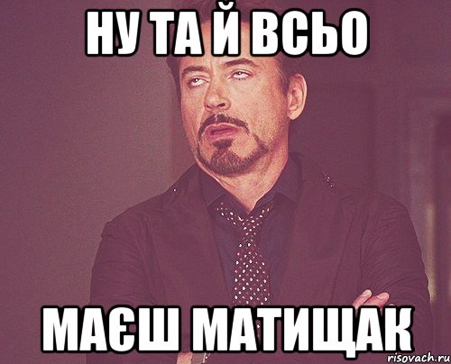 ну та й всьо маєш матищак, Мем твое выражение лица