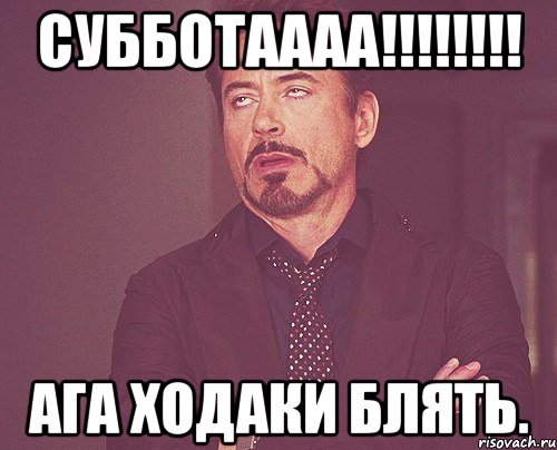 Субботаааа!!!!!!!! ага Ходаки блять., Мем твое выражение лица