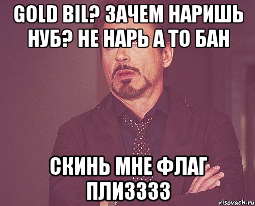 Gold Bil? Зачем наришь нуб? Не нарь а то бан Скинь мне флаг плизззз, Мем твое выражение лица