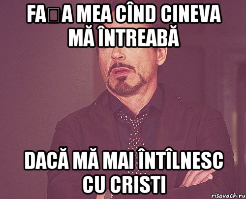 Fața mea cînd cineva mă întreabă dacă mă mai întîlnesc cu Cristi, Мем твое выражение лица