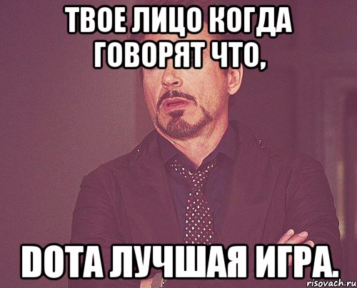 твое лицо когда говорят что, DOTA лучшая игра., Мем твое выражение лица