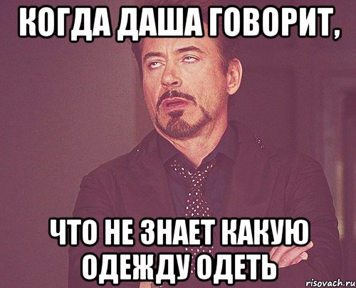 Когда Даша говорит, Что не знает какую одежду одеть, Мем твое выражение лица