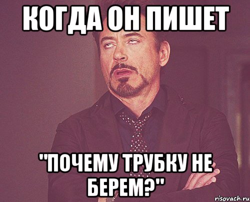 когда он пишет "почему трубку не берем?", Мем твое выражение лица