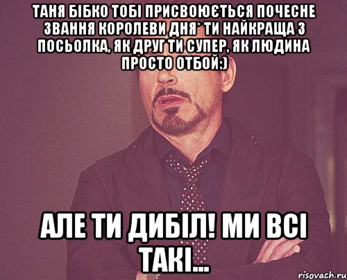 Таня Бібко тобі присвоюється почесне звання королеви дня* Ти найкраща з Посьолка, як друг ти супер, як людина просто отбой:) Але ти дибіл! ми всі такі..., Мем твое выражение лица