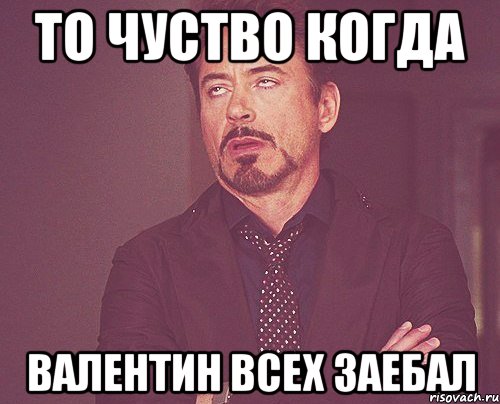 То чуство когда валентин всех заебал, Мем твое выражение лица