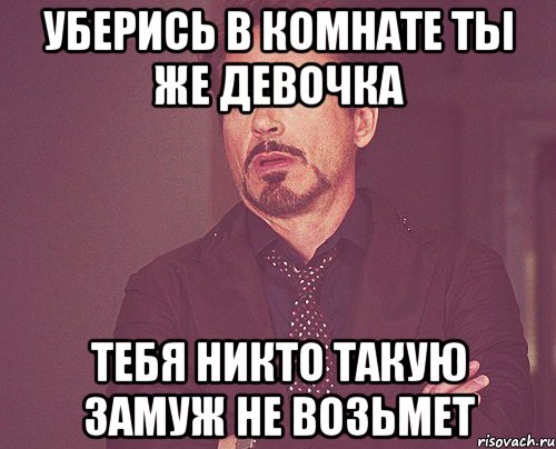 Уберись в комнате ты же девочка Тебя никто такую замуж не возьмет, Мем твое выражение лица