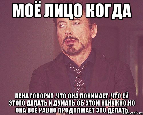 моё лицо когда Лена говорит ,что она понимает ,что ей этого делать и думать об этом ненужно,но она всё равно продолжает это делать, Мем твое выражение лица