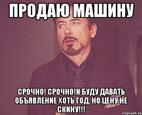 Продаю машину СРОЧНО! СРОЧНО!И буду давать объявление хоть год, но цену не скину!!!, Мем твое выражение лица