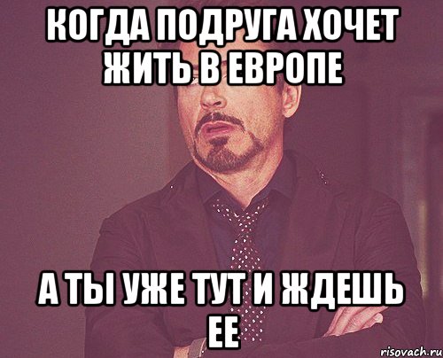 Когда подруга хочет жить в Европе а ты уже тут и ждешь ее, Мем твое выражение лица