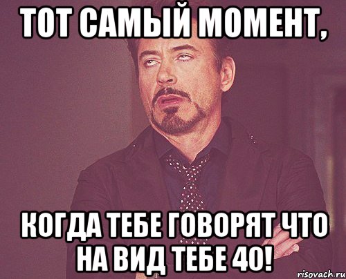 Тот самый момент, когда тебе говорят что на вид тебе 40!, Мем твое выражение лица