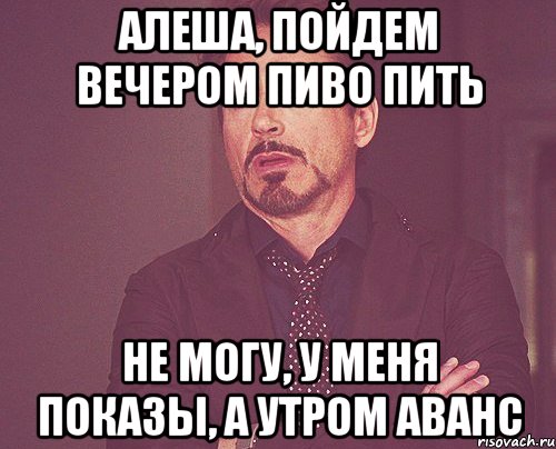 АЛЕША, ПОЙДЕМ ВЕЧЕРОМ ПИВО ПИТЬ НЕ МОГУ, У МЕНЯ ПОКАЗЫ, А УТРОМ АВАНС, Мем твое выражение лица