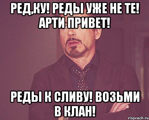 Ред,ку! Реды уже не те! Арти привет! Реды к сливу! Возьми в клан!, Мем твое выражение лица