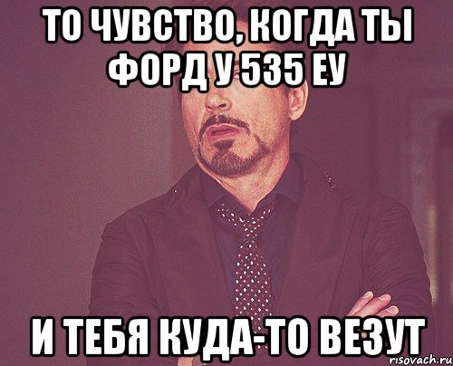 ТО ЧУВСТВО, КОГДА ТЫ ФОРД У 535 ЕУ И ТЕБЯ КУДА-ТО ВЕЗУТ, Мем твое выражение лица