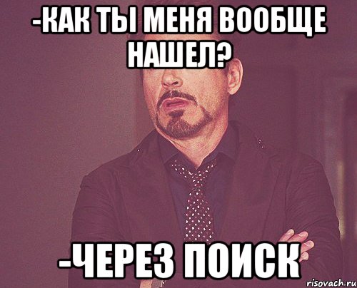 -Как ты меня вообще нашел? -Через поиск, Мем твое выражение лица