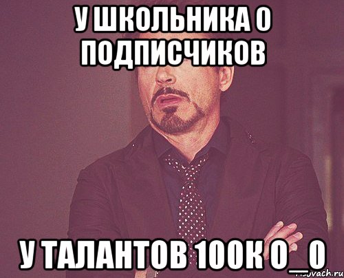 У ШКОЛЬНИКА 0 ПОДПИСЧИКОВ У ТАЛАНТОВ 100К о_0, Мем твое выражение лица