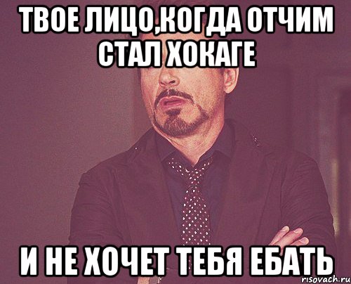 Твое лицо,когда отчим стал хокаге и не хочет тебя ебать, Мем твое выражение лица