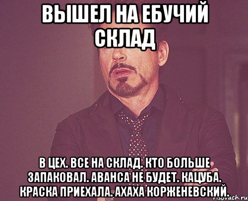 Вышел на ебучий склад в цех. все на склад. кто больше запаковал. аванса не будет. кацуба. краска приехала. ахаха корженевский., Мем твое выражение лица