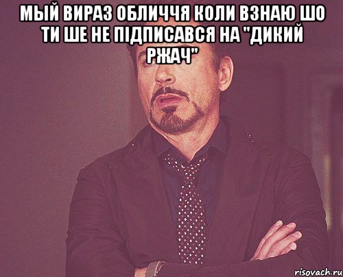 Мый вираз обличчя коли взнаю шо ти ше не підписався на "Дикий ржач" , Мем твое выражение лица