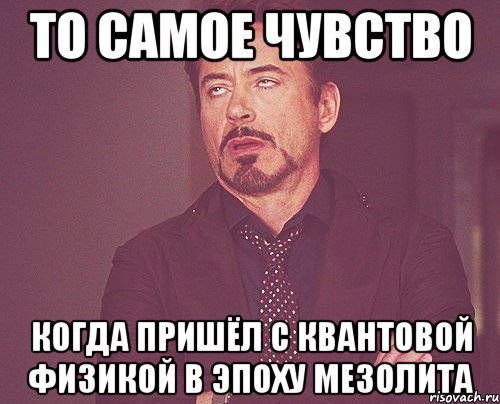 то самое чувство когда пришёл с квантовой физикой в эпоху мезолита, Мем твое выражение лица