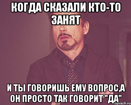 Когда сказали кто-то занят и ты говоришь ему вопрос,а он просто так говорит "да", Мем твое выражение лица