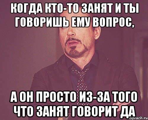 Когда кто-то занят и ты говоришь ему вопрос, а он просто из-за того что занят говорит да, Мем твое выражение лица