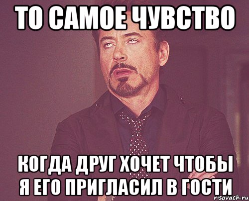 То самое чувство когда друг хочет чтобы я его пригласил в гости, Мем твое выражение лица