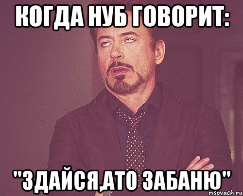 Когда нуб говорит: "Здайся,ато забаню", Мем твое выражение лица