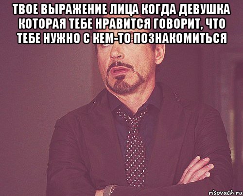 твое выражение лица когда девушка которая тебе нравится говорит, что тебе нужно с кем-то познакомиться , Мем твое выражение лица