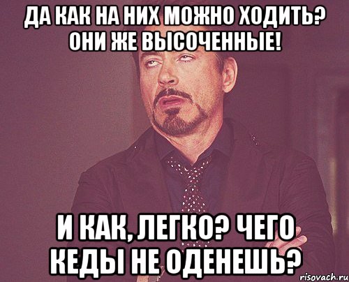 Да как на них можно ходить? Они же высоченные! И как, легко? Чего кеды не оденешь?, Мем твое выражение лица