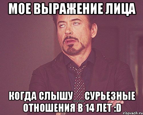 Мое выражение лица когда слышу__СУРЬЕЗНЫЕ ОТНОШЕНИЯ В 14 ЛЕТ :D, Мем твое выражение лица