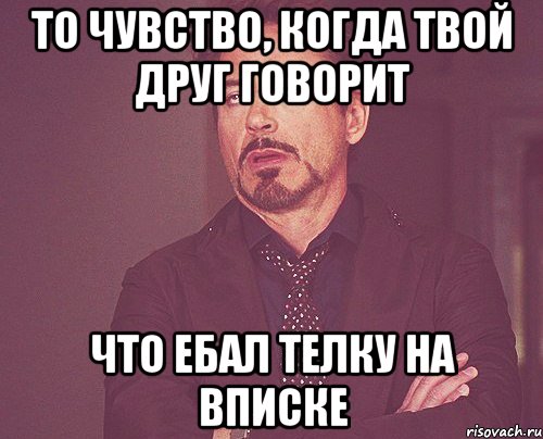 То чувство, когда твой друг говорит что ебал телку на вписке, Мем твое выражение лица