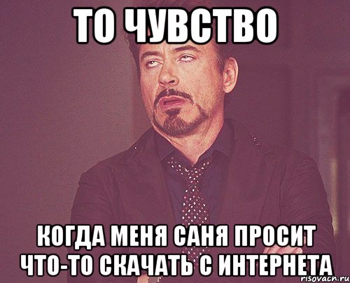 То чувство Когда меня Саня просит что-то скачать с Интернета, Мем твое выражение лица