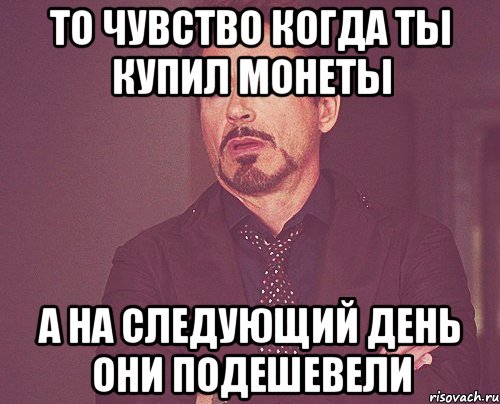 то чувство когда ты купил монеты а на следующий день они подешевели, Мем твое выражение лица