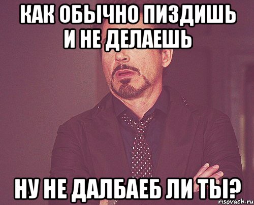 Как обычно пиздишь и не делаешь Ну не далбаеб ли ты?, Мем твое выражение лица